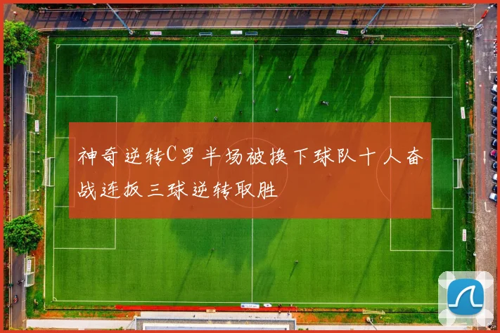 神奇逆转C罗半场被换下球队十人奋战连扳三球逆转取胜